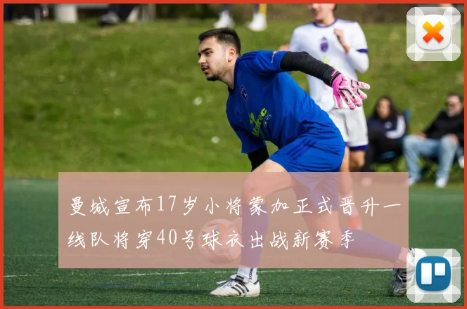 曼城宣布17岁小将蒙加正式晋升一线队将穿40号球衣出战新赛季