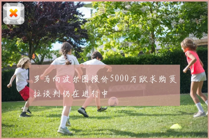 罗马向波尔图报价5000万欧求购莫拉谈判仍在进行中