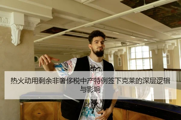 热火动用剩余非奢侈税中产特例签下克莱的深层逻辑与影响