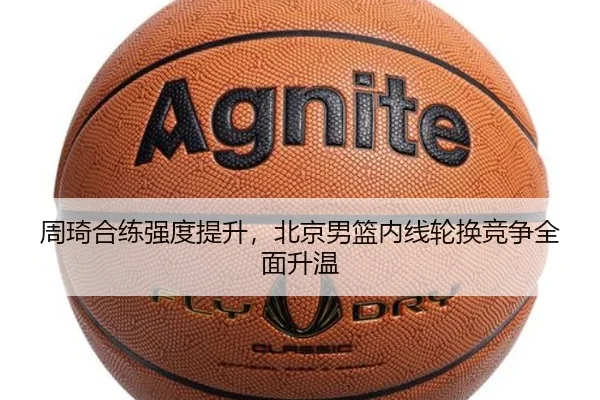 周琦合练强度提升，北京男篮内线轮换竞争全面升温