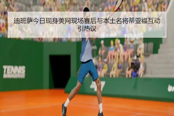 迪班萨今日现身美网现场赛后与本土名将蒂亚福互动引热议